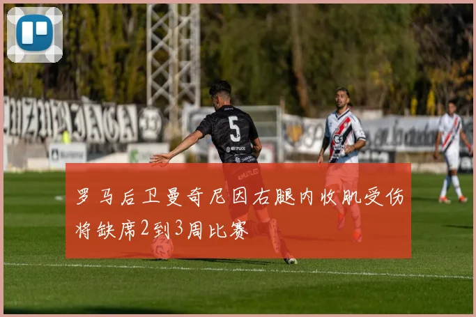 罗马后卫曼奇尼因右腿内收肌受伤将缺席2到3周比赛