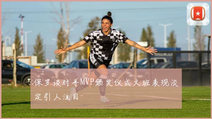 保罗谈对手MVP颁奖仪式文班表现淡定引人注目