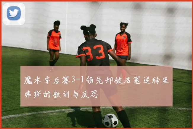 魔术季后赛3-1领先却被活塞逆转里弗斯的教训与反思