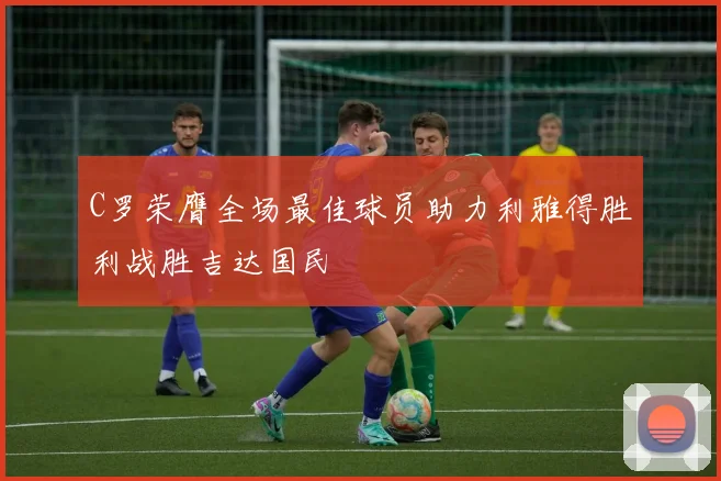 C罗荣膺全场最佳球员助力利雅得胜利战胜吉达国民