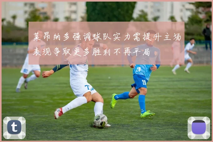 莱昂纳多强调球队实力需提升主场表现争取更多胜利不再平局
