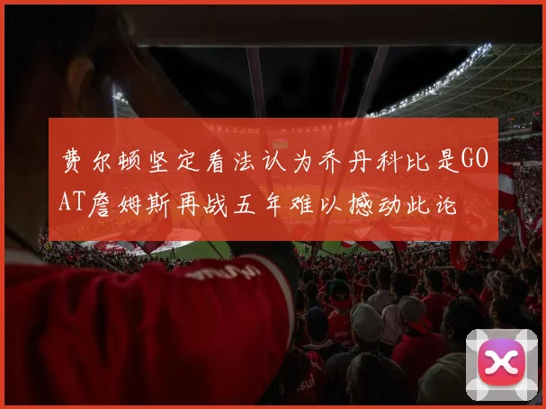 费尔顿坚定看法认为乔丹科比是GOAT詹姆斯再战五年难以撼动此论