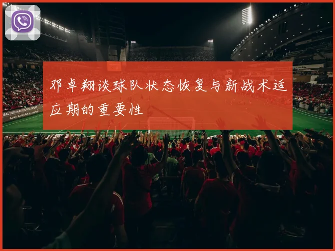 邓卓翔谈球队状态恢复与新战术适应期的重要性
