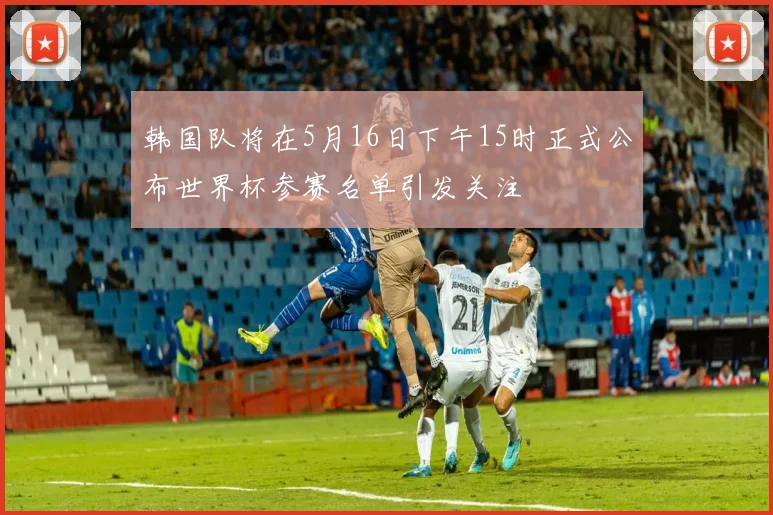 韩国队将在5月16日下午15时正式公布世界杯参赛名单引发关注