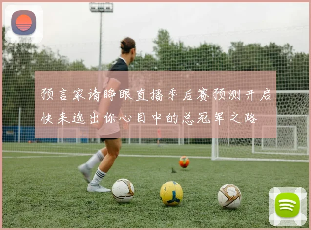 预言家请睁眼直播季后赛预测开启快来选出你心目中的总冠军之路