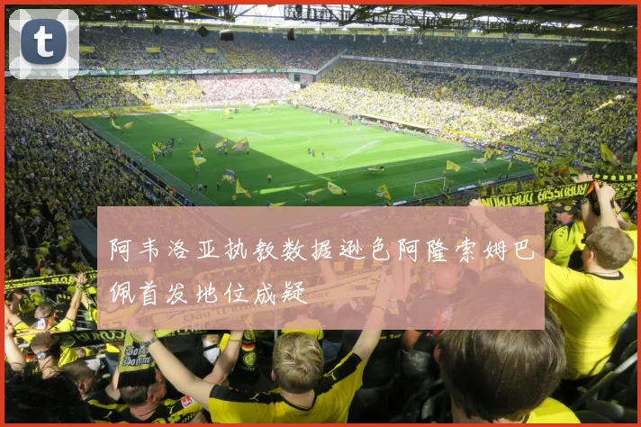 阿韦洛亚执教数据逊色阿隆索姆巴佩首发地位成疑