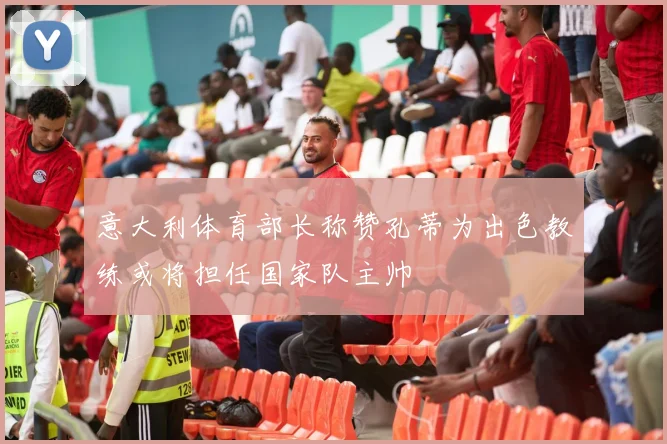 意大利体育部长称赞孔蒂为出色教练或将担任国家队主帅