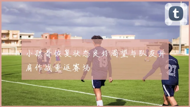 小孩哥恢复状态良好渴望与队友并肩作战重返赛场