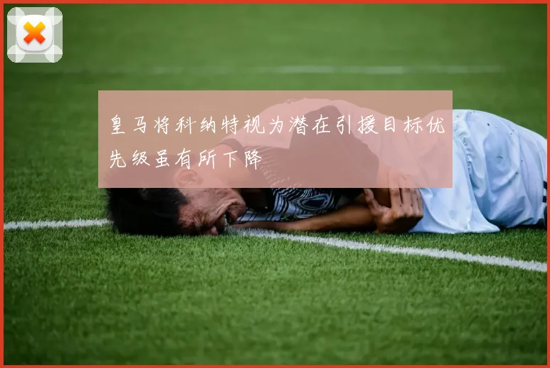 皇马将科纳特视为潜在引援目标优先级虽有所下降