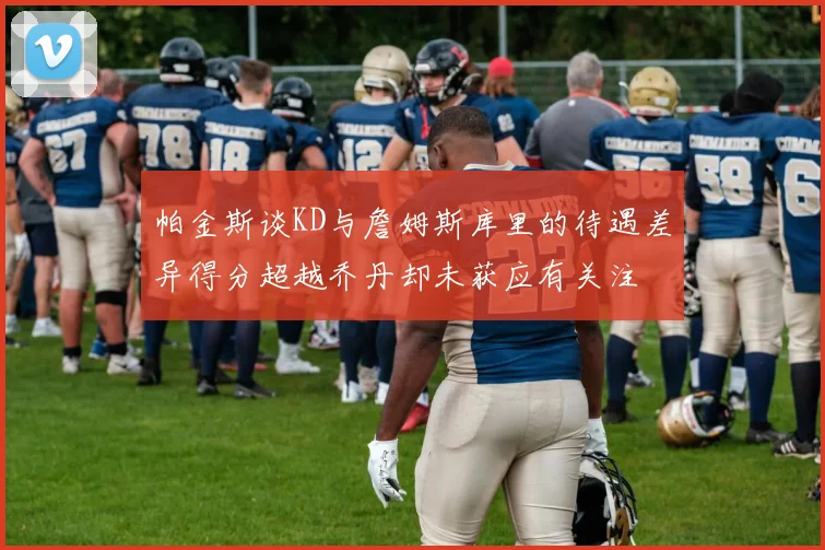 帕金斯谈KD与詹姆斯库里的待遇差异得分超越乔丹却未获应有关注