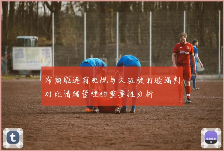 布朗驱逐前犯规与文班被打脸漏判对比情绪管理的重要性分析