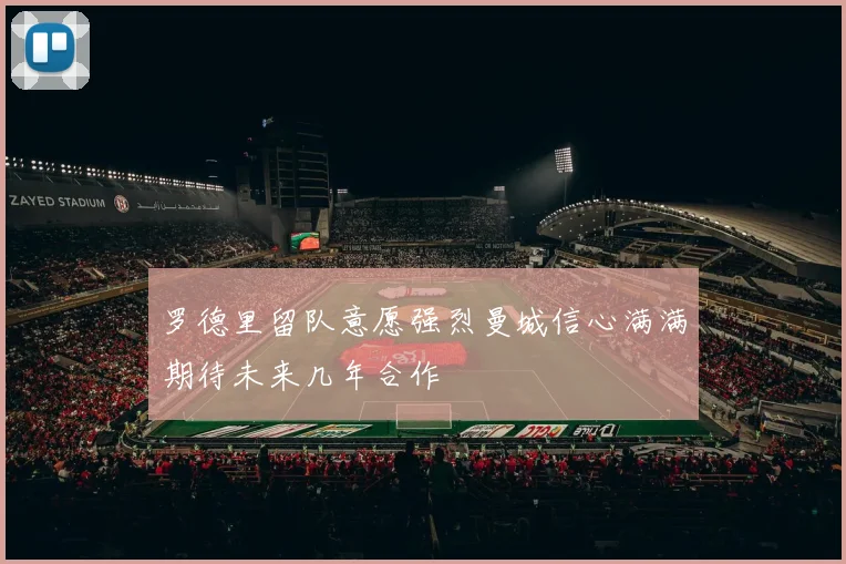 罗德里留队意愿强烈曼城信心满满期待未来几年合作