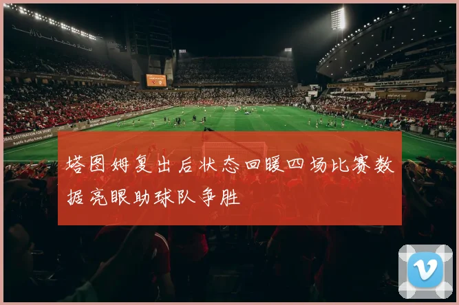 塔图姆复出后状态回暖四场比赛数据亮眼助球队争胜