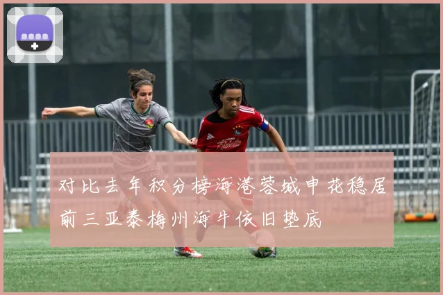 对比去年积分榜海港蓉城申花稳居前三亚泰梅州海牛依旧垫底