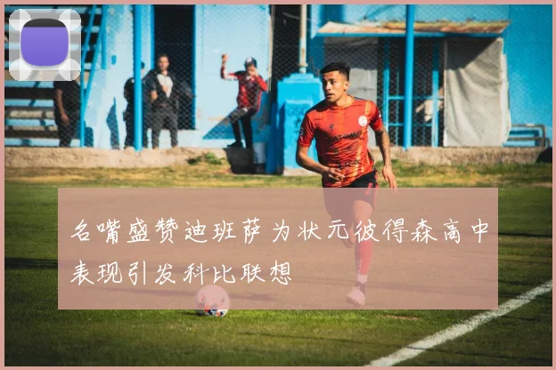 名嘴盛赞迪班萨为状元彼得森高中表现引发科比联想