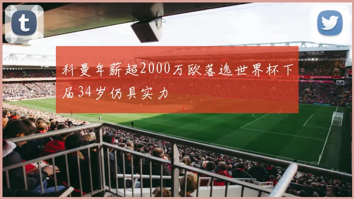 科曼年薪超2000万欧落选世界杯下届34岁仍具实力