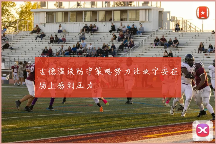古德温谈防守策略努力让坎宁安在场上感到压力