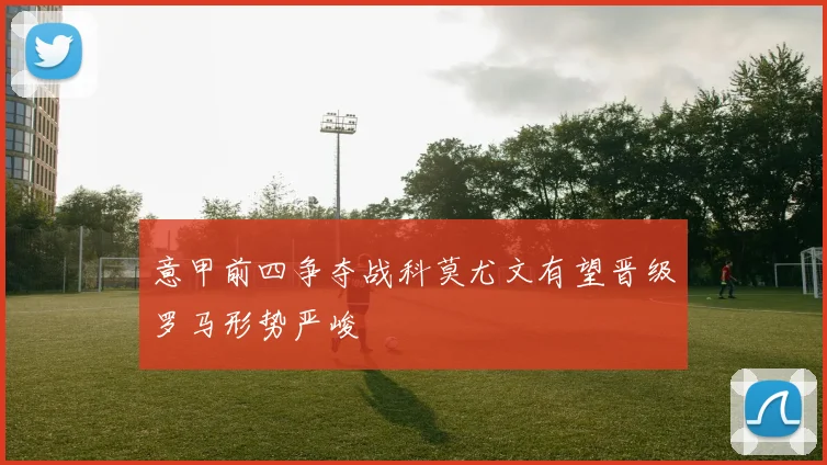 意甲前四争夺战科莫尤文有望晋级罗马形势严峻