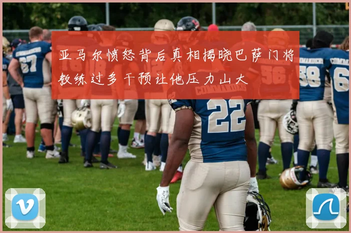 亚马尔愤怒背后真相揭晓巴萨门将教练过多干预让他压力山大