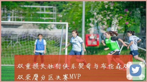双重损失独行侠东契奇与布伦森双双荣膺分区决赛MVP