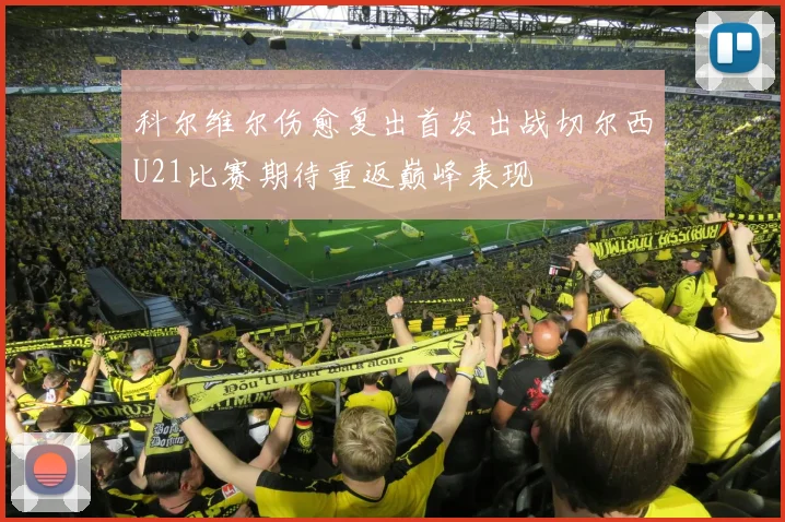 科尔维尔伤愈复出首发出战切尔西U21比赛期待重返巅峰表现