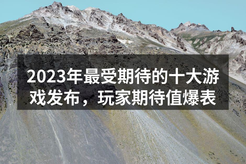 2023年最受期待的十大游戏发布，玩家期待值爆表