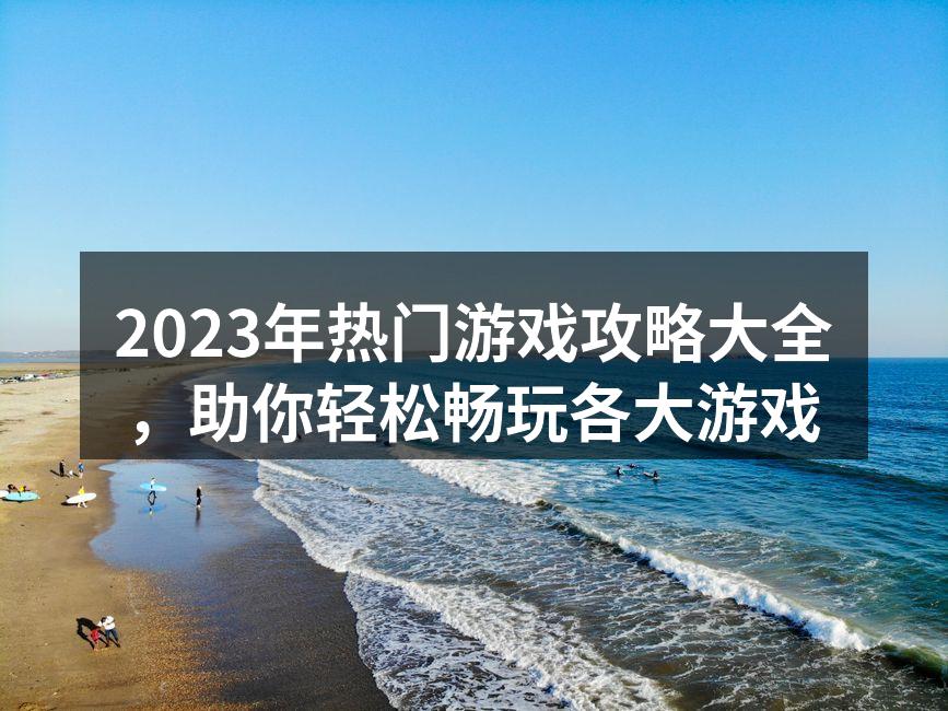 2023年热门游戏攻略大全，助你轻松畅玩各大游戏