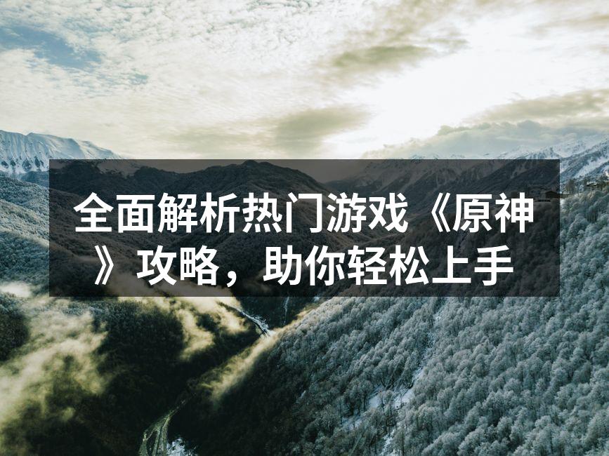 全面解析热门游戏《原神》攻略，助你轻松上手