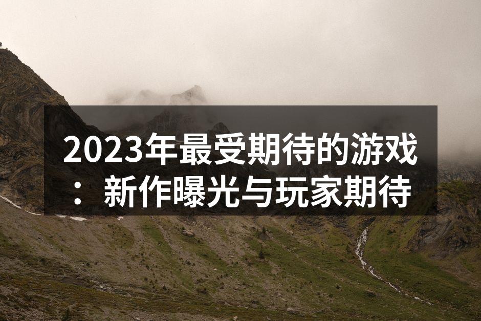 2023年最受期待的游戏：新作曝光与玩家期待