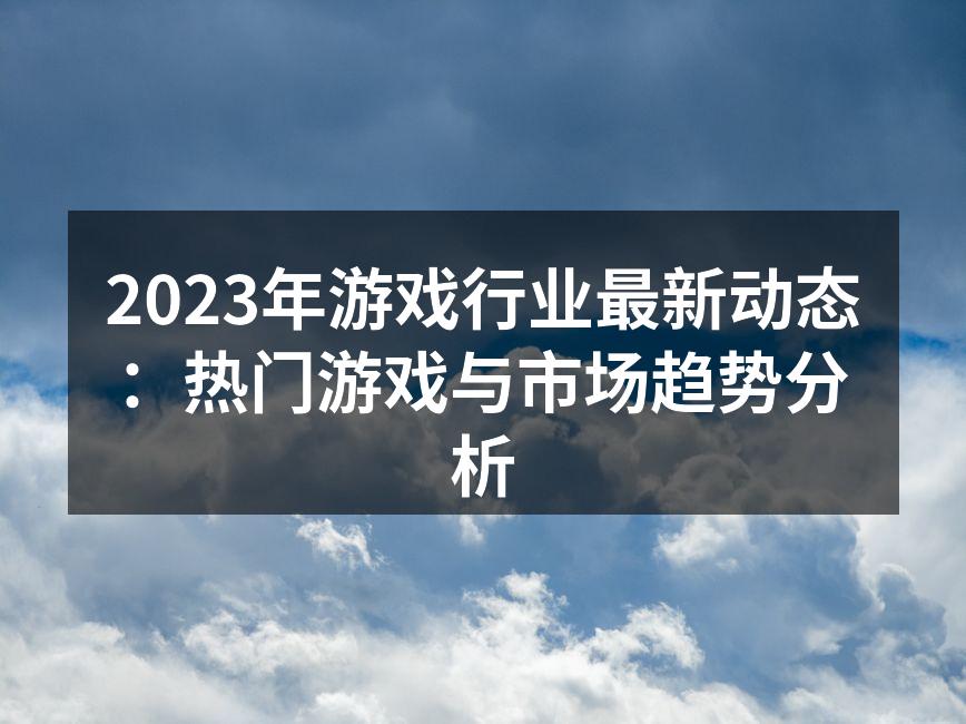 2023年游戏行业最新动态：热门游戏与市场趋势分析