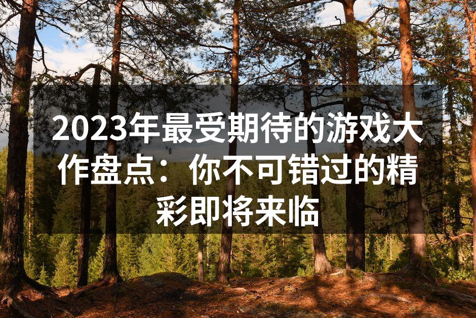 2023年最受期待的游戏大作盘点：你不可错过的精彩即将来临