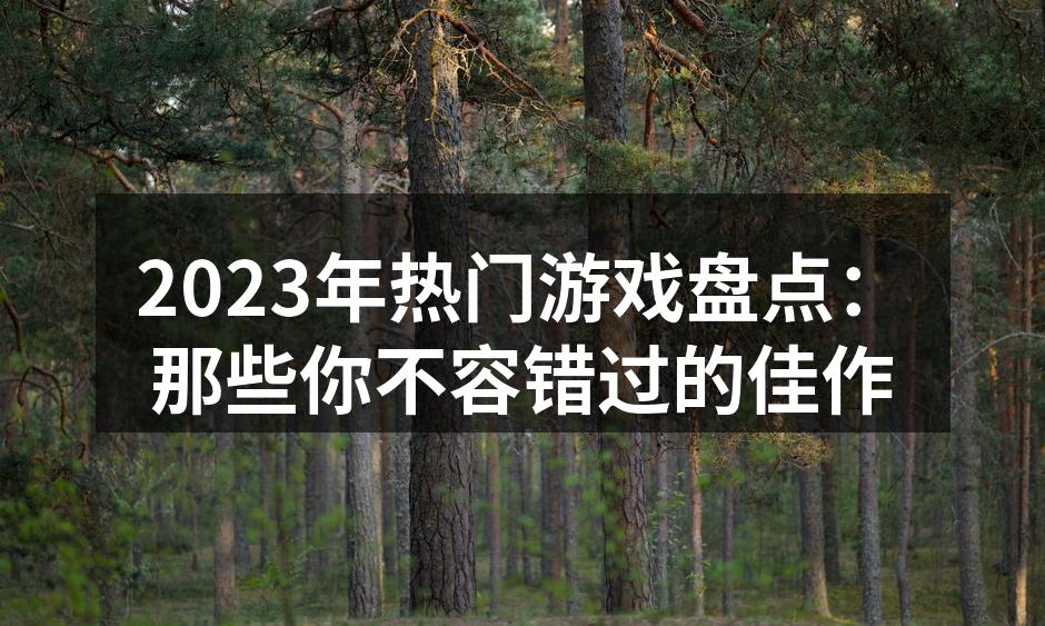 2023年热门游戏盘点：那些你不容错过的佳作