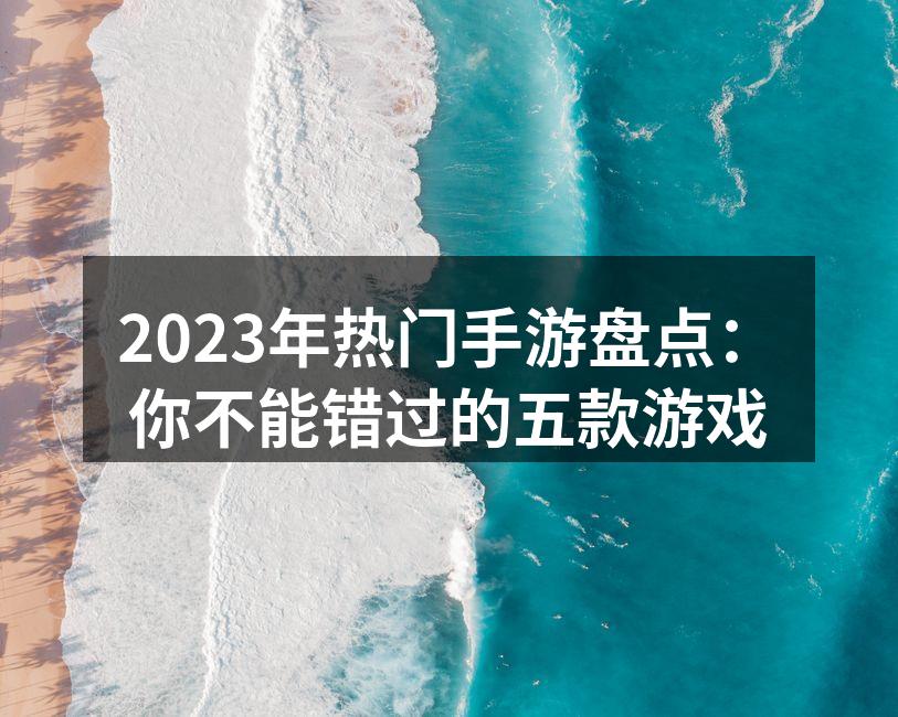 2023年热门手游盘点：你不能错过的五款游戏