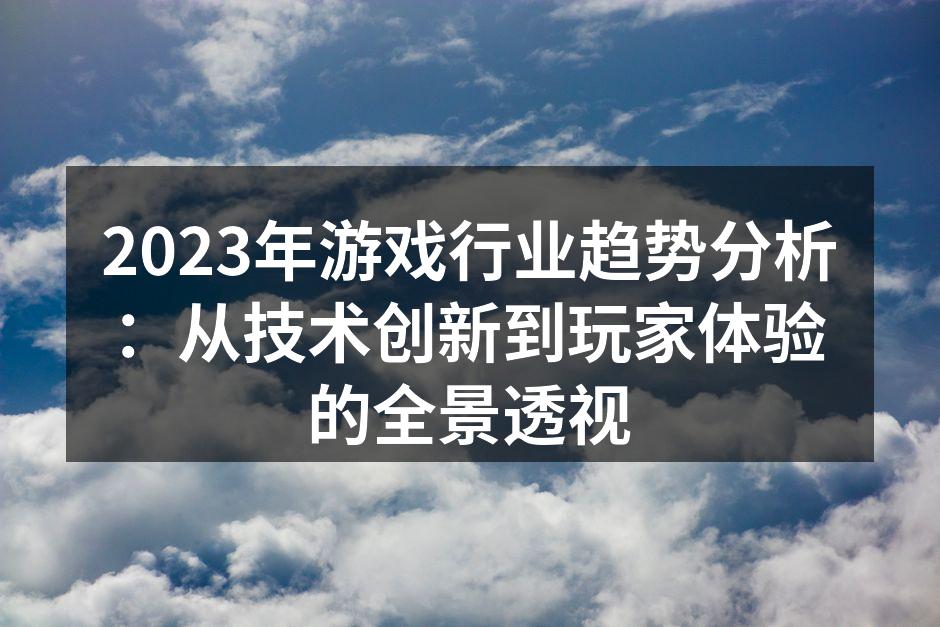 2023年游戏行业趋势分析：从技术创新到玩家体验的全景透视