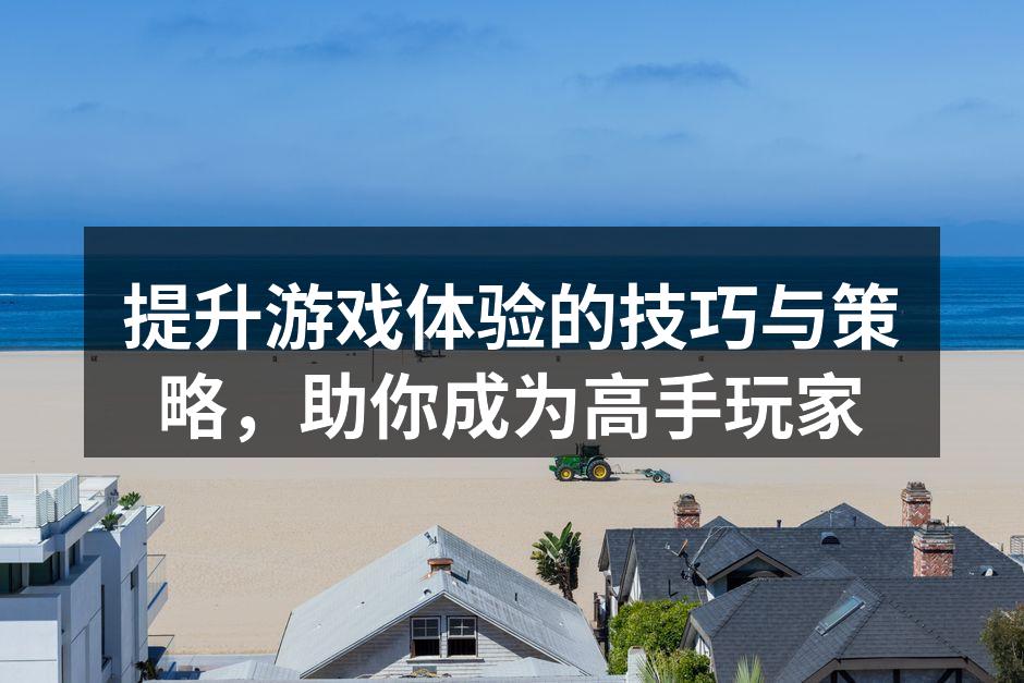提升游戏体验的技巧与策略，助你成为高手玩家
