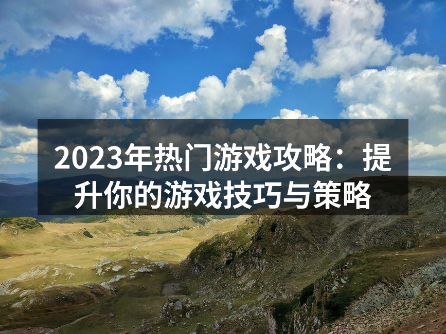 2023年热门游戏攻略：提升你的游戏技巧与策略
