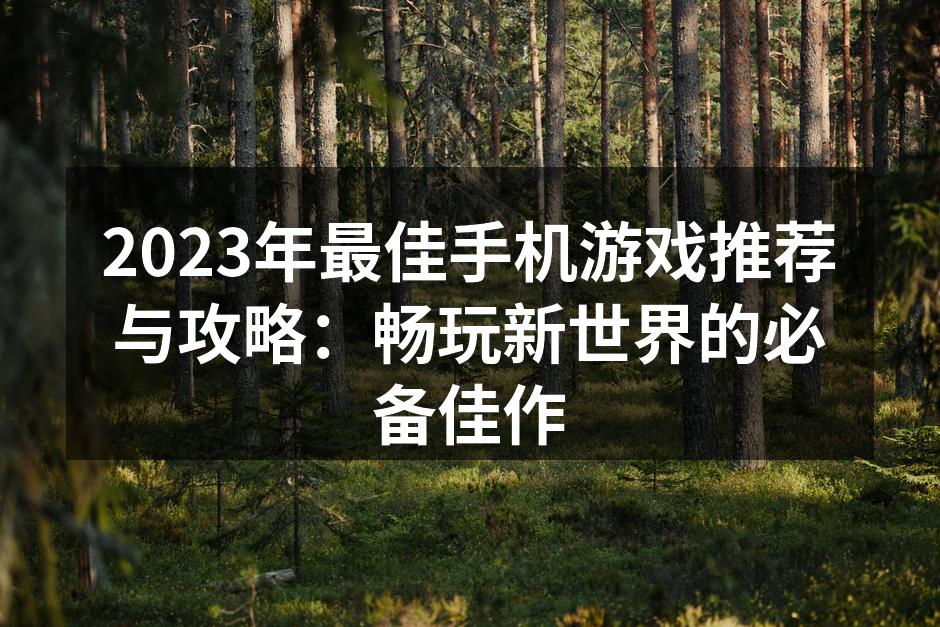 2023年最佳手机游戏推荐与攻略：畅玩新世界的必备佳作